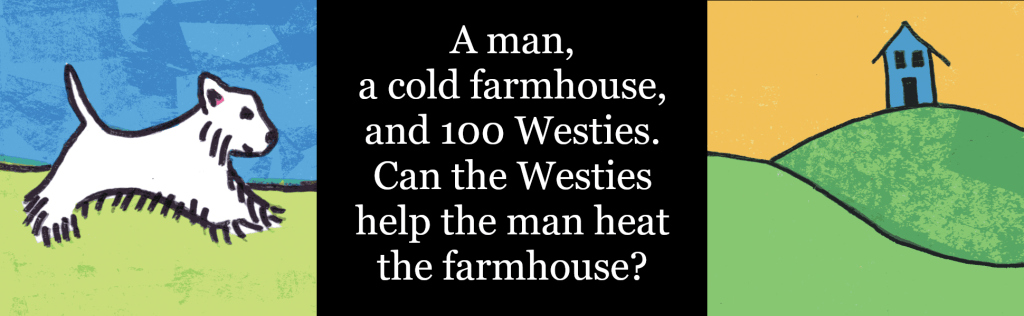 A man, a cold farmhouse, and 100 Westies. Can the Westies help the man heat the farmhouse?